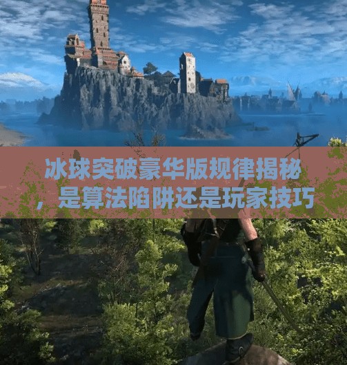 冰球突破豪华版规律揭秘，是算法陷阱还是玩家技巧？真相竟藏在这些细节里！冰球突破豪华版 规律