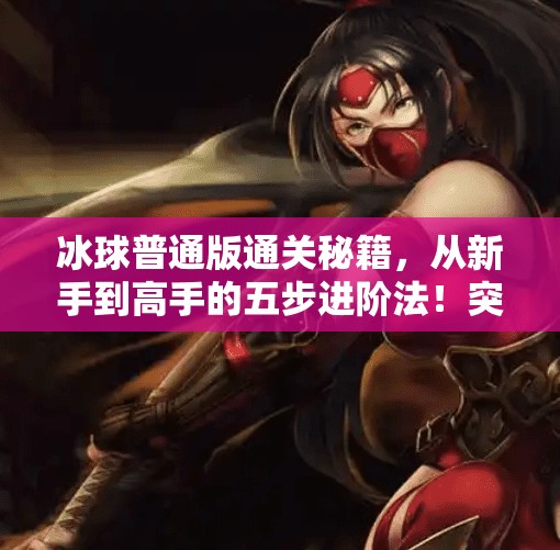 冰球普通版通关秘籍，从新手到高手的五步进阶法！突破冰球普通版攻略