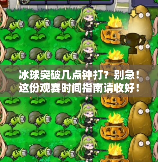 冰球突破几点钟打？别急！这份观赛时间指南请收好！冰球突破几点钟打