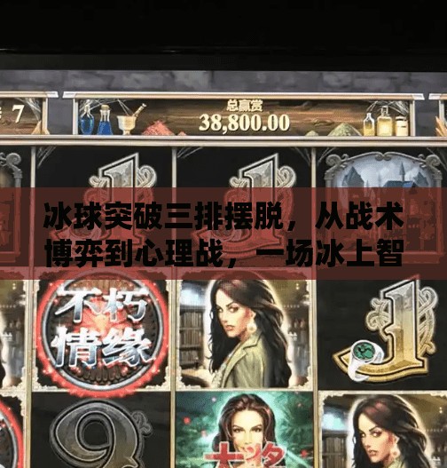 冰球突破三排摆脱,从战术博弈到心理战,一场冰上智慧的极致较量,冰球突破三排摆脱 冰球突破三排摆脱,从战术博弈到心理战,一场冰上智慧的极致较量,冰球突破三排摆脱