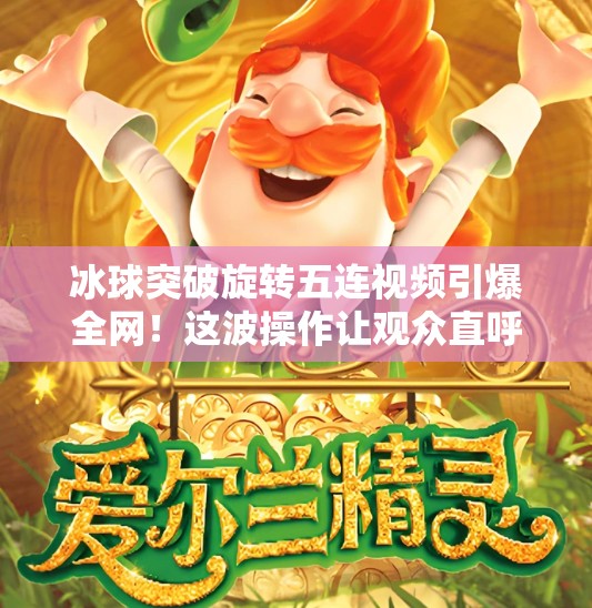 冰球突破旋转五连视频引爆全网!这波操作让观众直呼太硬核!冰球突破旋转五连视频 冰球突破旋转五连视频引爆全网!这波操作让观众直呼太硬核!冰球突破旋转五连视频