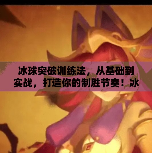 冰球突破训练法，从基础到实战，打造你的制胜节奏！冰球突破的训练方法