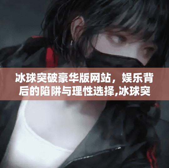 冰球突破豪华版网站,娱乐背后的陷阱与理性选择,冰球突破豪华版网站 冰球突破豪华版网站,娱乐背后的陷阱与理性选择,冰球突破豪华版网站
