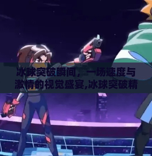 冰球突破瞬间，一场速度与激情的视觉盛宴,冰球突破精彩图片