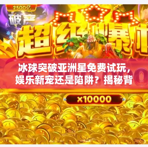 冰球突破亚洲星免费试玩,娱乐新宠还是陷阱?揭秘背后真相!冰球突破亚洲星免费试玩 冰球突破亚洲星免费试玩,娱乐新宠还是陷阱?揭秘背后真相!冰球突破亚洲星免费试玩
