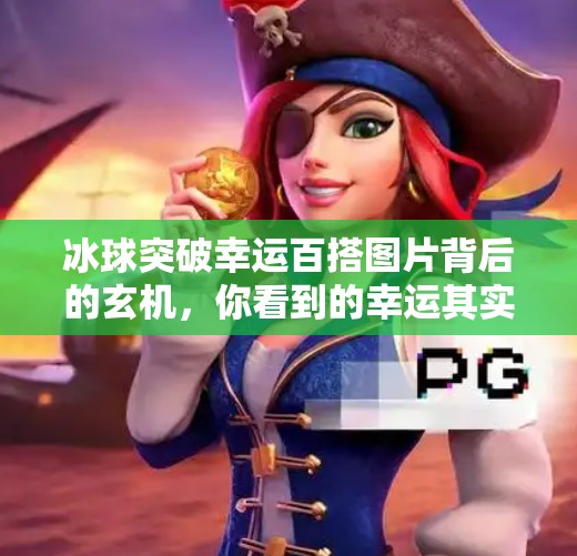 冰球突破幸运百搭图片背后的玄机,你看到的幸运其实是算法的精心设计!冰球突破幸运百搭图片 冰球突破幸运百搭图片背后的玄机,你看到的幸运其实是算法的精心设计!冰球突破幸运百搭图片