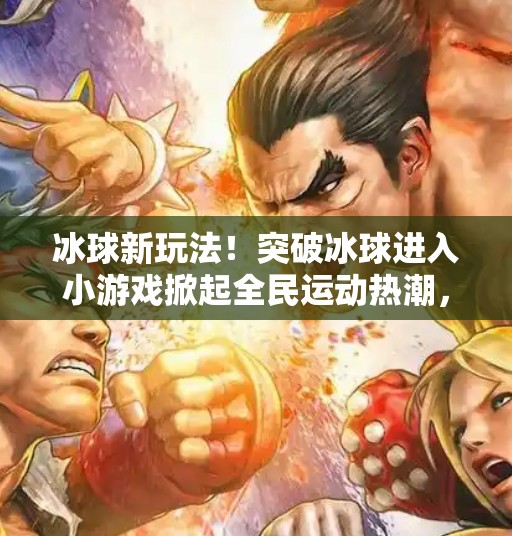 冰球新玩法！突破冰球进入小游戏掀起全民运动热潮，年轻人玩出花样！突破冰球进入小游戏