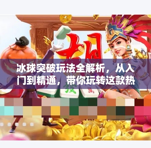 冰球突破玩法全解析，从入门到精通，带你玩转这款热门博彩游戏！冰球突破的玩法规则