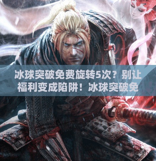 冰球突破免费旋转5次?别让福利变成陷阱!冰球突破免费旋转5次 冰球突破免费旋转5次?别让福利变成陷阱!冰球突破免费旋转5次