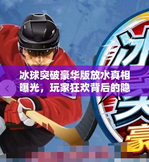 冰球突破豪华版放水真相曝光，玩家狂欢背后的隐秘机制与平台博弈,冰球突破豪华版放水