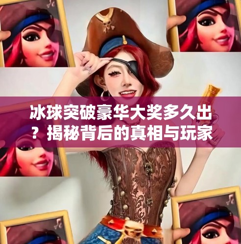 冰球突破豪华大奖多久出?揭秘背后的真相与玩家必知的冷知识!冰球突破豪华大奖多久出 冰球突破豪华大奖多久出?揭秘背后的真相与玩家必知的冷知识!冰球突破豪华大奖多久出