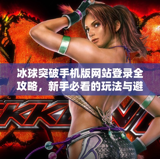 冰球突破手机版网站登录全攻略,新手必看的玩法与避坑指南,冰球突破手机版网站登录 冰球突破手机版网站登录全攻略,新手必看的玩法与避坑指南,冰球突破手机版网站登录