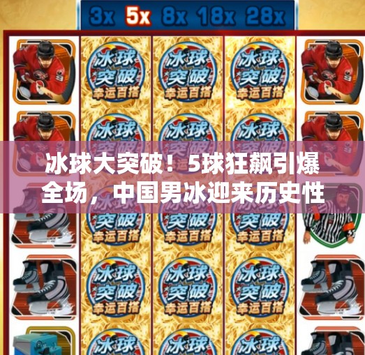 冰球大突破!5球狂飙引爆全场,中国男冰迎来历史性时刻!冰球大突破5个球吗 冰球大突破!5球狂飙引爆全场,中国男冰迎来历史性时刻!冰球大突破5个球吗