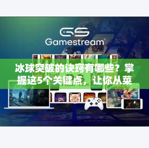 冰球突破的诀窍有哪些?掌握这5个关键点,让你从菜鸟秒变高手!冰球突破的诀窍有哪些呢 冰球突破的诀窍有哪些?掌握这5个关键点,让你从菜鸟秒变高手!冰球突破的诀窍有哪些呢