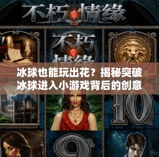 冰球也能玩出花？揭秘突破冰球进入小游戏背后的创意与乐趣！突破冰球进入小游戏视频