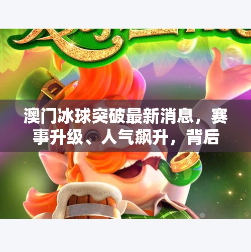 澳门冰球突破最新消息，赛事升级、人气飙升，背后藏着怎样的体育新机遇？澳门冰球突破最新消息