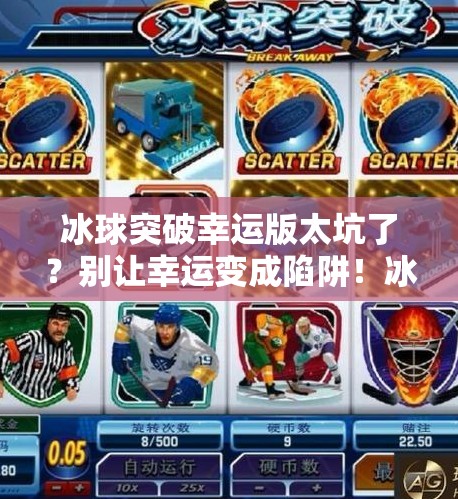 冰球突破幸运版太坑了?别让幸运变成陷阱!冰球突破幸运版太坑了 冰球突破幸运版太坑了?别让幸运变成陷阱!冰球突破幸运版太坑了