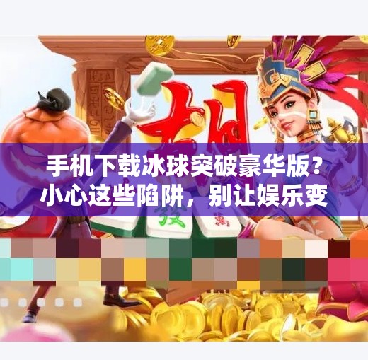手机下载冰球突破豪华版?小心这些陷阱,别让娱乐变坑钱!手机下载冰球突破豪华版 手机下载冰球突破豪华版?小心这些陷阱,别让娱乐变坑钱!手机下载冰球突破豪华版