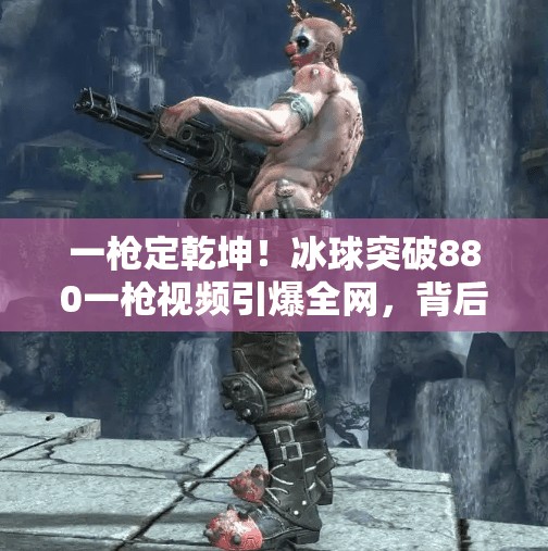 一枪定乾坤！冰球突破880一枪视频引爆全网，背后藏着怎样的赌局心理学？冰球突破880一枪视频