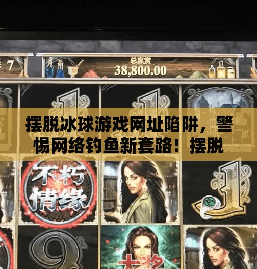 摆脱冰球游戏网址陷阱,警惕网络钓鱼新套路!摆脱突破冰球游戏网址 摆脱冰球游戏网址陷阱,警惕网络钓鱼新套路!摆脱突破冰球游戏网址