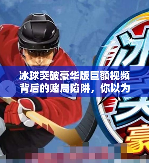 冰球突破豪华版巨额视频背后的赌局陷阱,你以为是娱乐,其实是在被收割!冰球突破豪华版巨额视频 冰球突破豪华版巨额视频背后的赌局陷阱,你以为是娱乐,其实是在被收割!冰球突破豪华版巨额视频